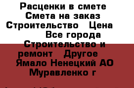 Расценки в смете. Смета на заказ. Строительство › Цена ­ 500 - Все города Строительство и ремонт » Другое   . Ямало-Ненецкий АО,Муравленко г.